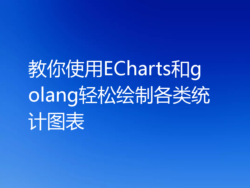 教你使用ECharts和golang轻松绘制各类统计图表