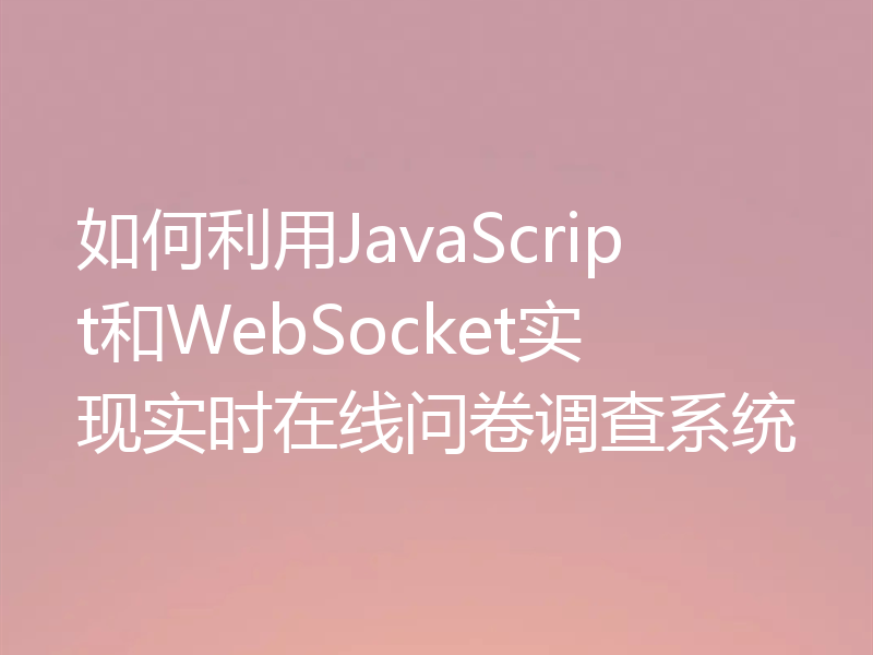 如何利用JavaScript和WebSocket实现实时在线问卷调查系统