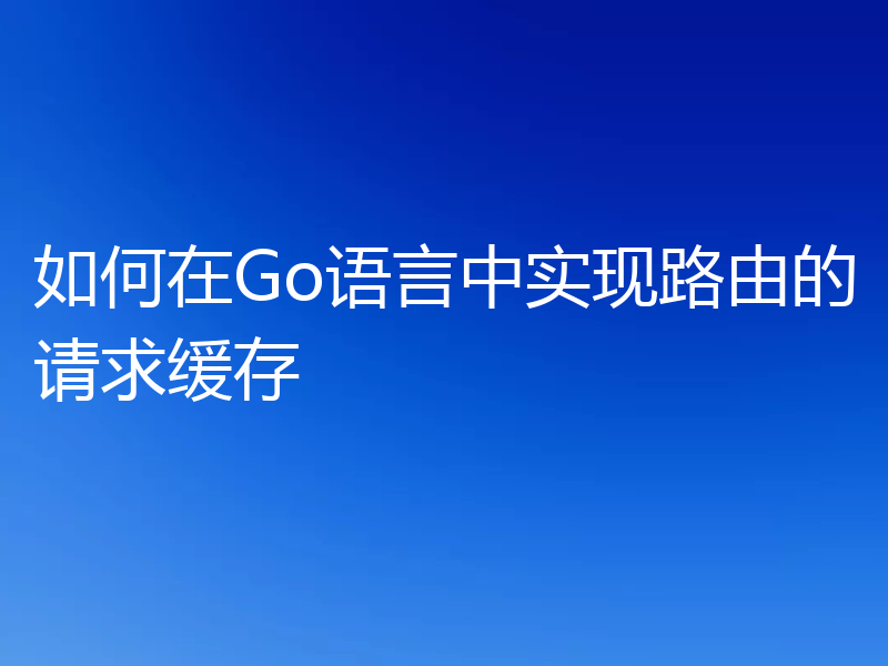 如何在Go语言中实现路由的请求缓存