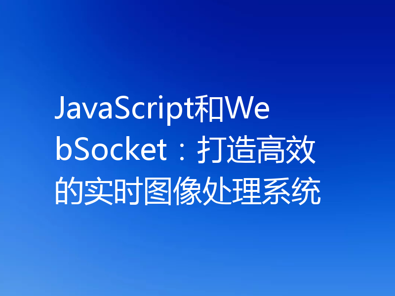 JavaScript和WebSocket：打造高效的实时图像处理系统