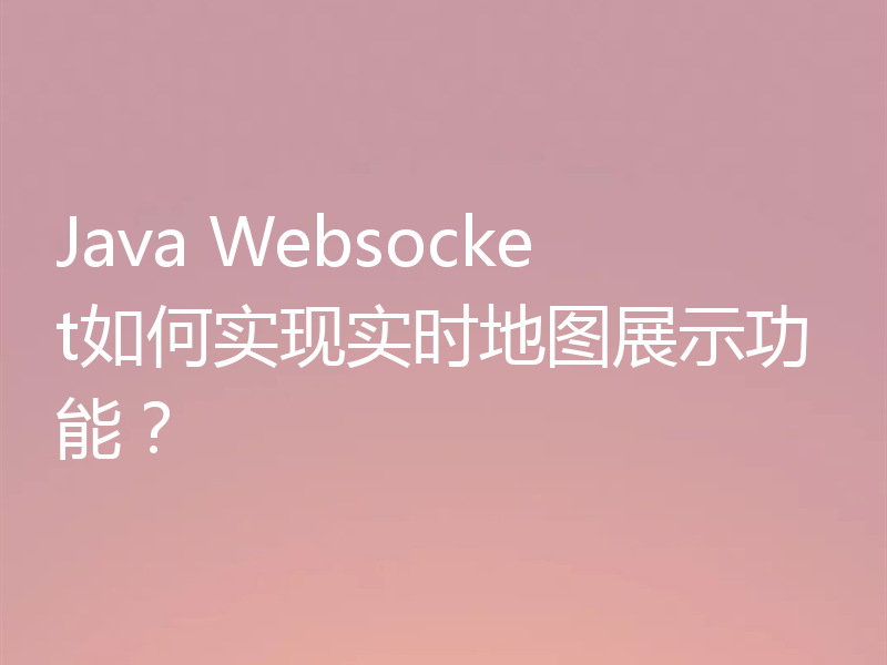 Java Websocket如何实现实时地图展示功能？