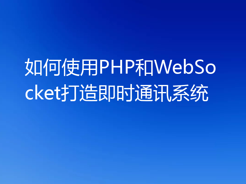 如何使用PHP和WebSocket打造即时通讯系统