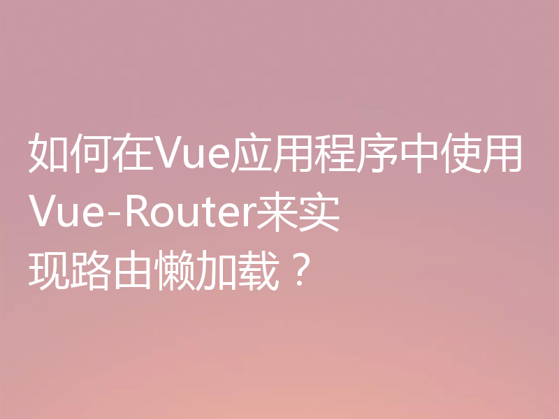 如何在Vue应用程序中使用Vue-Router来实现路由懒加载？