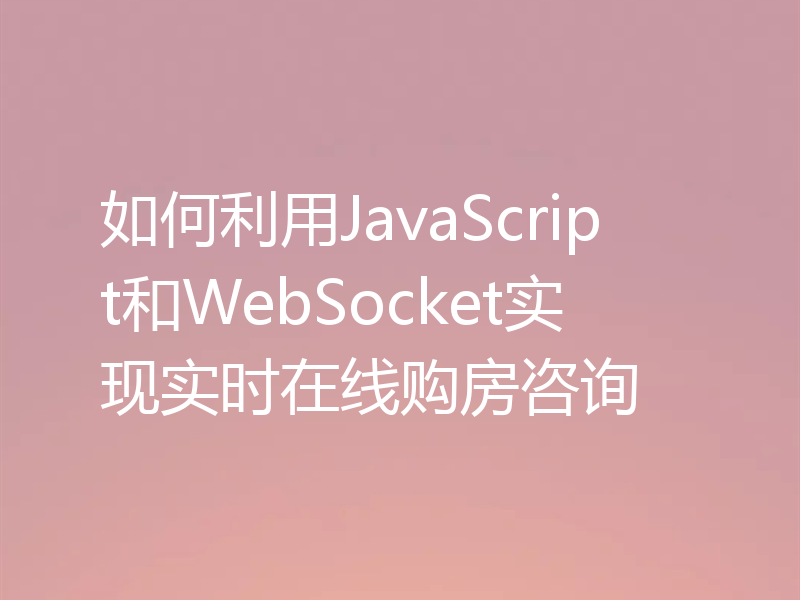 如何利用JavaScript和WebSocket实现实时在线购房咨询
