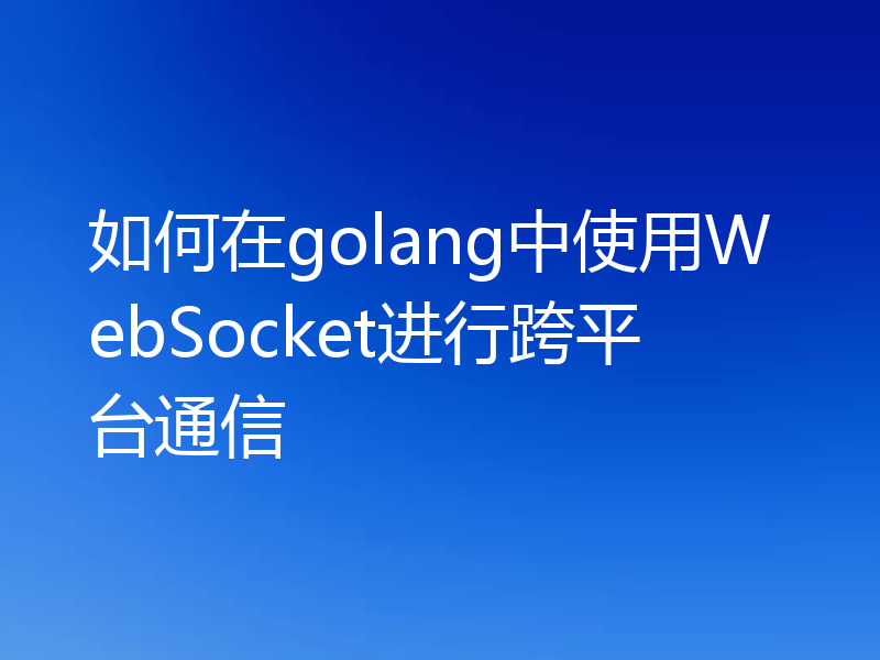 如何在golang中使用WebSocket进行跨平台通信