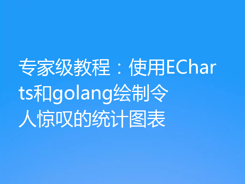 专家级教程：使用ECharts和golang绘制令人惊叹的统计图表