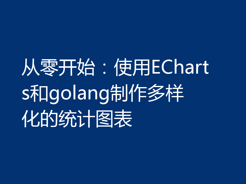 从零开始：使用ECharts和golang制作多样化的统计图表