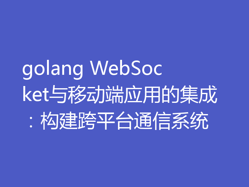 golang WebSocket与移动端应用的集成：构建跨平台通信系统