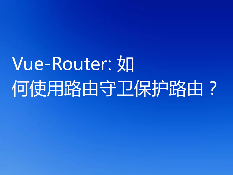 Vue-Router: 如何使用路由守卫保护路由？