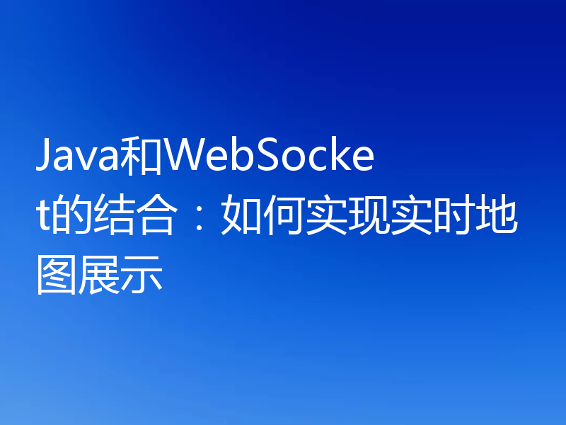 Java和WebSocket的结合：如何实现实时地图展示