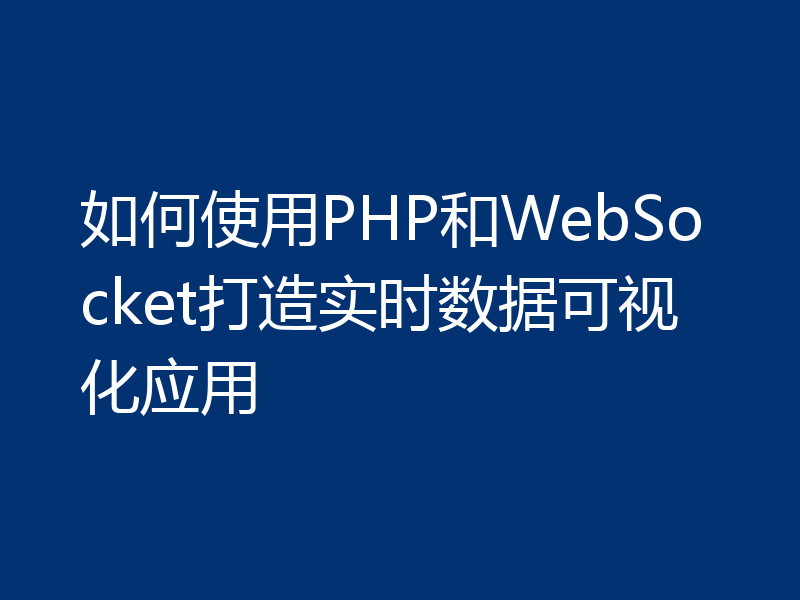 如何使用PHP和WebSocket打造实时数据可视化应用