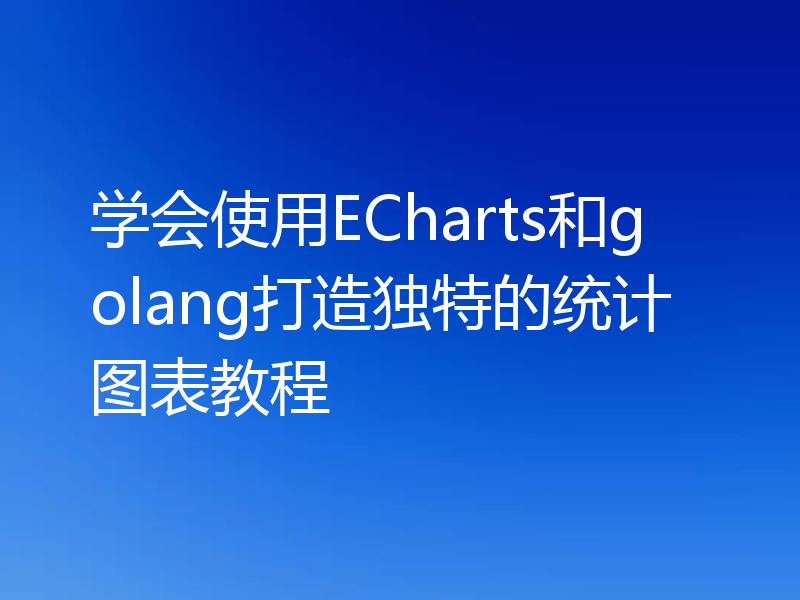 学会使用ECharts和golang打造独特的统计图表教程