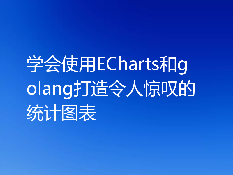 学会使用ECharts和golang打造令人惊叹的统计图表