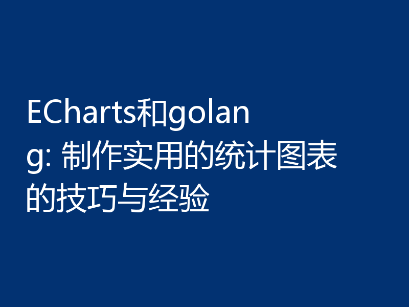 ECharts和golang: 制作实用的统计图表的技巧与经验