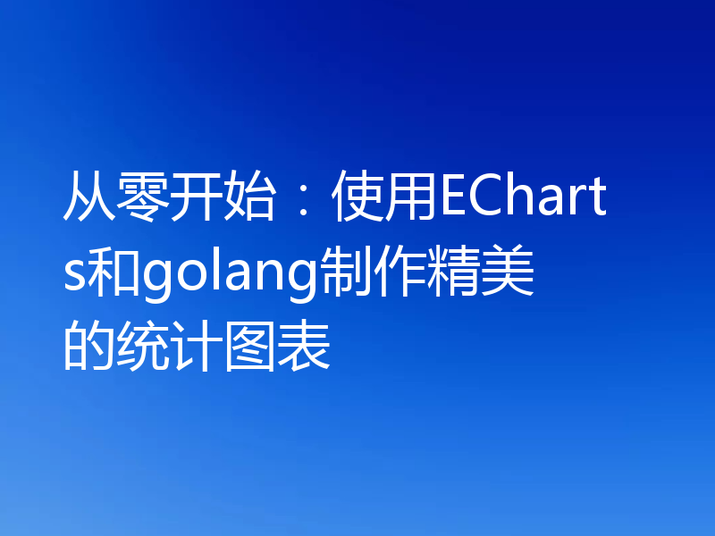 从零开始：使用ECharts和golang制作精美的统计图表