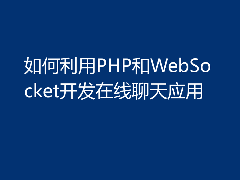 如何利用PHP和WebSocket开发在线聊天应用