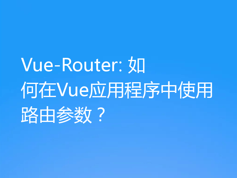 Vue-Router: 如何在Vue应用程序中使用路由参数？