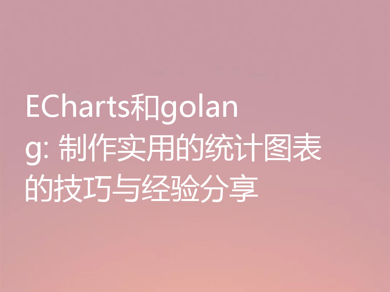 ECharts和golang: 制作实用的统计图表的技巧与经验分享