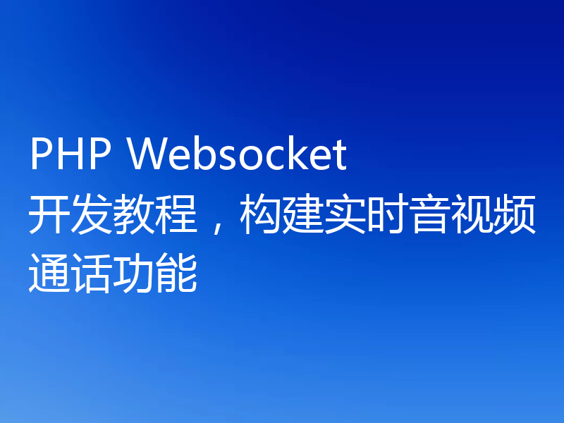 PHP Websocket开发教程，构建实时音视频通话功能