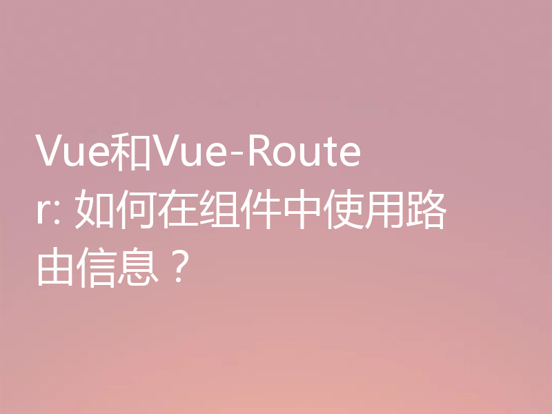 Vue和Vue-Router: 如何在组件中使用路由信息？
