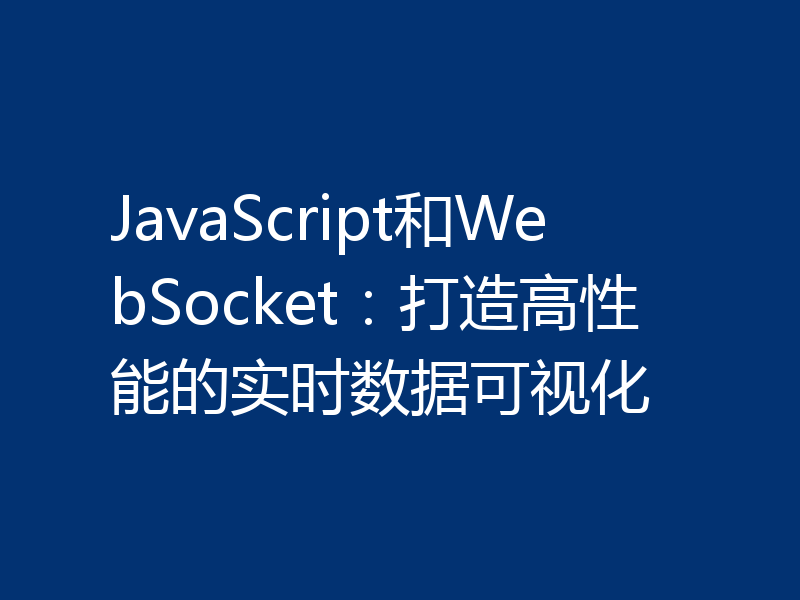 JavaScript和WebSocket：打造高性能的实时数据可视化