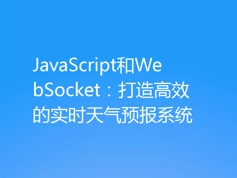 JavaScript和WebSocket：打造高效的实时天气预报系统