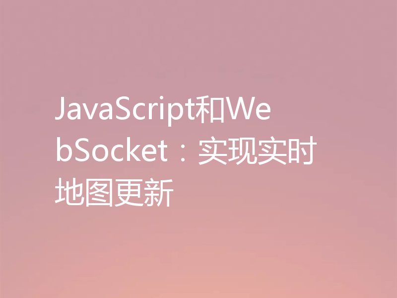 JavaScript和WebSocket：实现实时地图更新