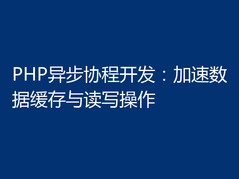 PHP异步协程开发：加速数据缓存与读写操作