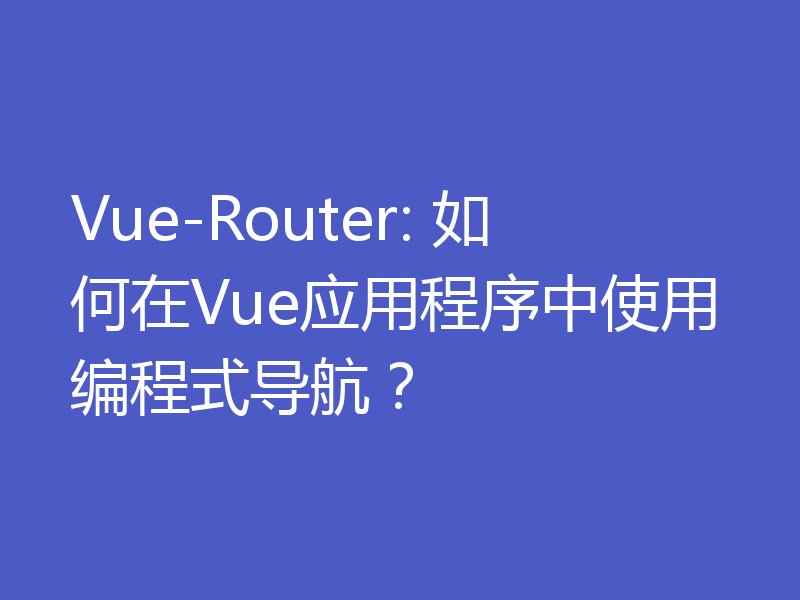 Vue-Router: 如何在Vue应用程序中使用编程式导航？