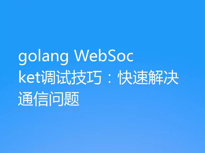 golang WebSocket调试技巧：快速解决通信问题