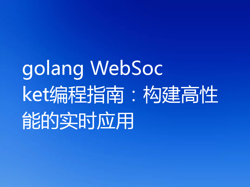 golang WebSocket编程指南：构建高性能的实时应用