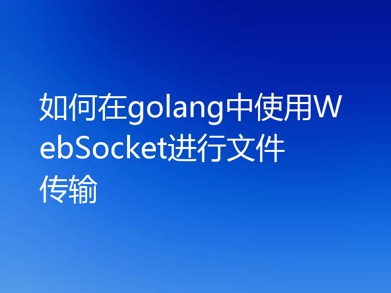 如何在golang中使用WebSocket进行文件传输