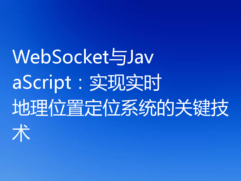 WebSocket与JavaScript：实现实时地理位置定位系统的关键技术