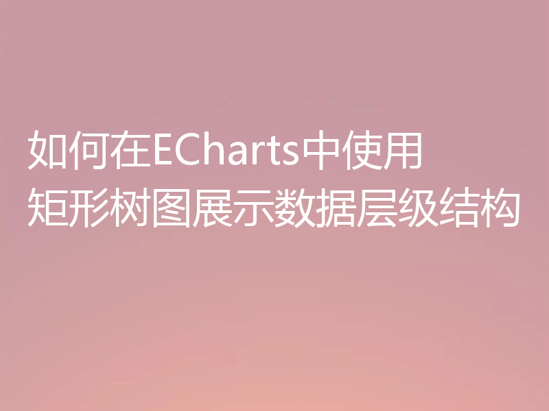 如何在ECharts中使用矩形树图展示数据层级结构