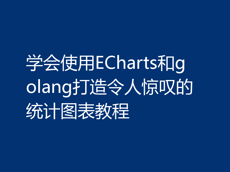 学会使用ECharts和golang打造令人惊叹的统计图表教程