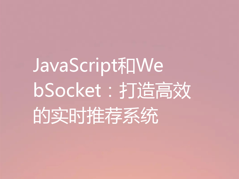 JavaScript和WebSocket：打造高效的实时推荐系统