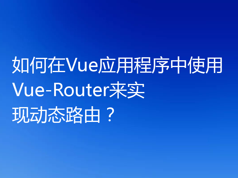 如何在Vue应用程序中使用Vue-Router来实现动态路由？