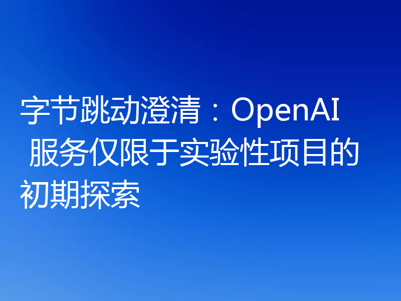 字节跳动澄清：OpenAI 服务仅限于实验性项目的初期探索