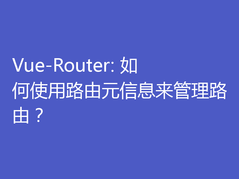 Vue-Router: 如何使用路由元信息来管理路由？