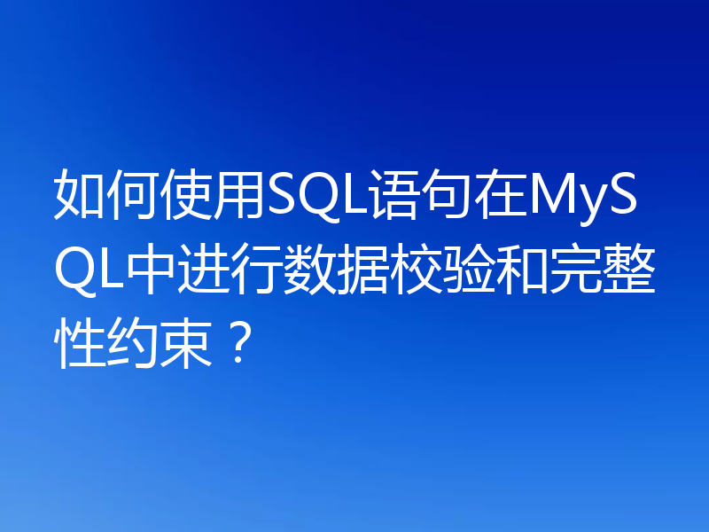 如何使用SQL语句在MySQL中进行数据校验和完整性约束？