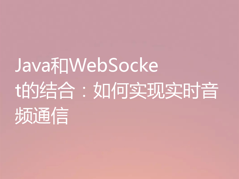 Java和WebSocket的结合：如何实现实时音频通信