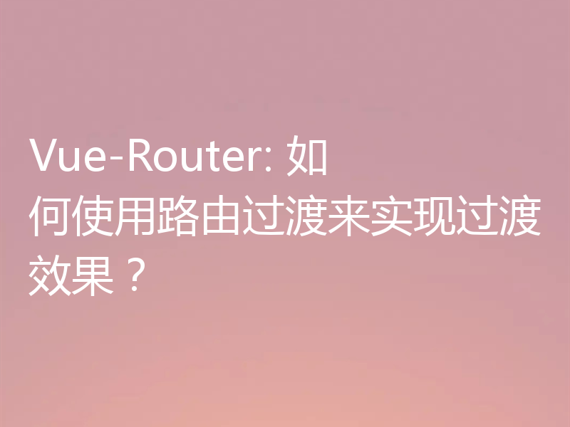 Vue-Router: 如何使用路由过渡来实现过渡效果？