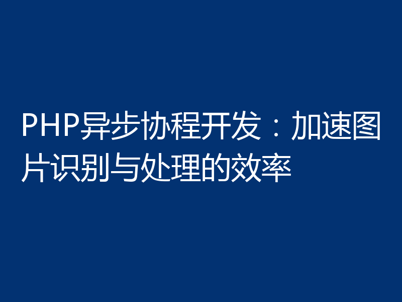 PHP异步协程开发：加速图片识别与处理的效率