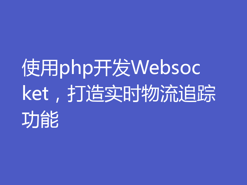 使用php开发Websocket，打造实时物流追踪功能