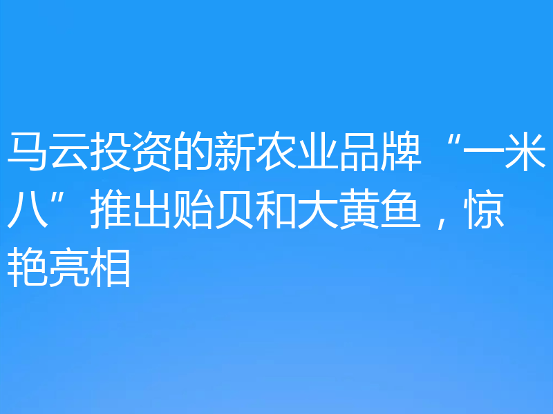 马云投资的新农业品牌“一米八”推出贻贝和大黄鱼，惊艳亮相
