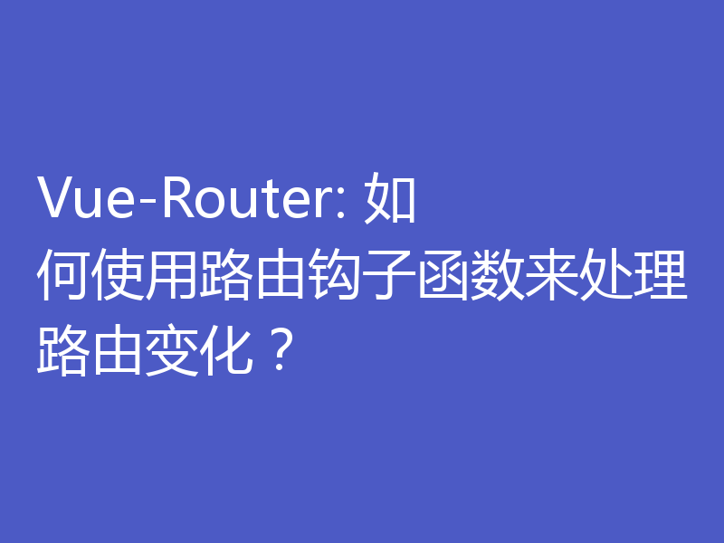 Vue-Router: 如何使用路由钩子函数来处理路由变化？