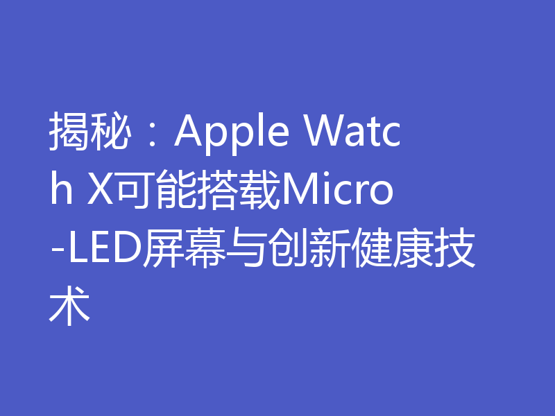 揭秘：Apple Watch X可能搭载Micro-LED屏幕与创新健康技术