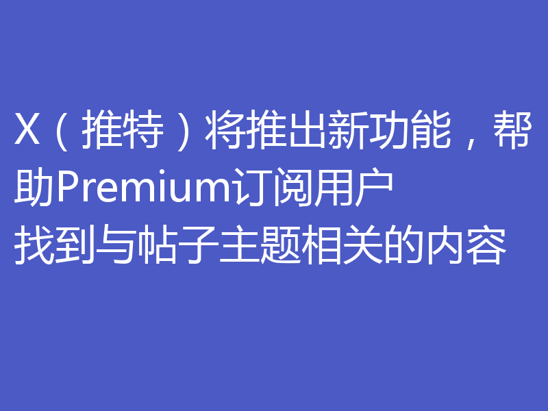 X（推特）将推出新功能，帮助Premium订阅用户找到与帖子主题相关的内容