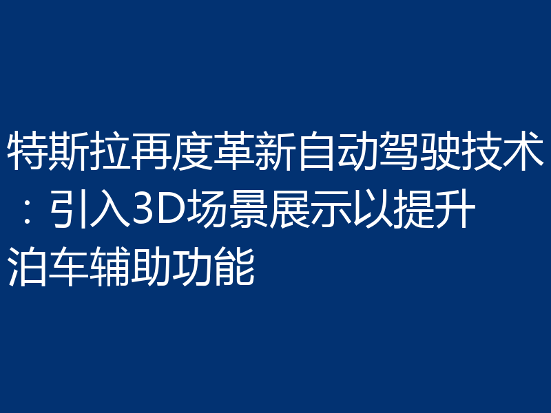 特斯拉再度革新自动驾驶技术：引入3D场景展示以提升泊车辅助功能