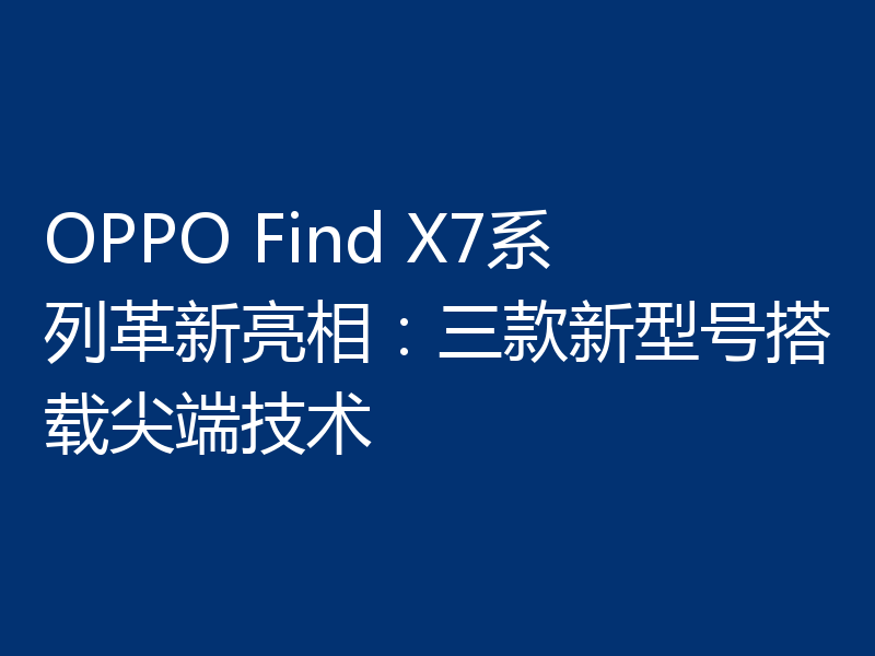 OPPO Find X7系列革新亮相：三款新型号搭载尖端技术